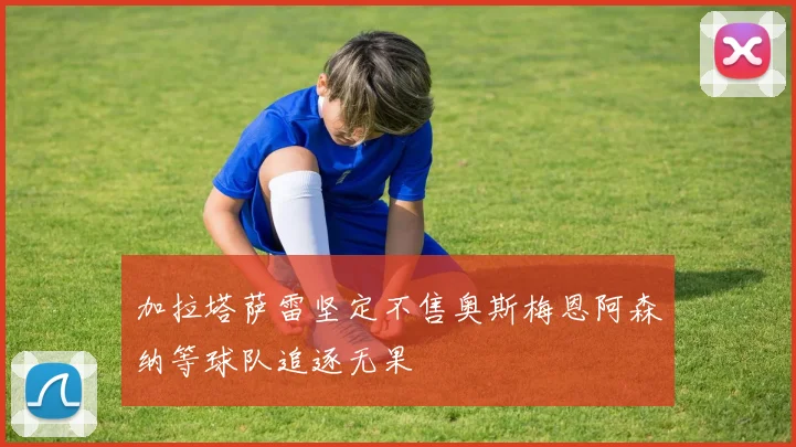 加拉塔萨雷坚定不售奥斯梅恩阿森纳等球队追逐无果
