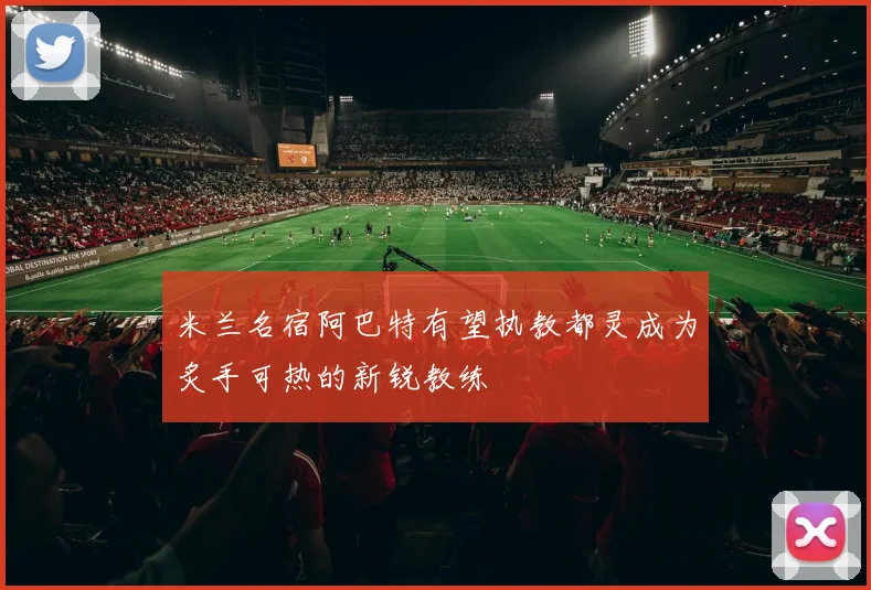 米兰名宿阿巴特有望执教都灵成为炙手可热的新锐教练