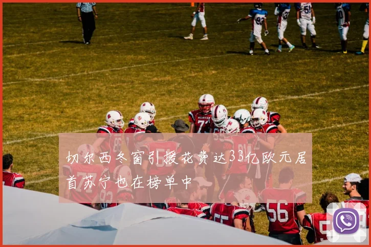 切尔西冬窗引援花费达33亿欧元居首苏宁也在榜单中