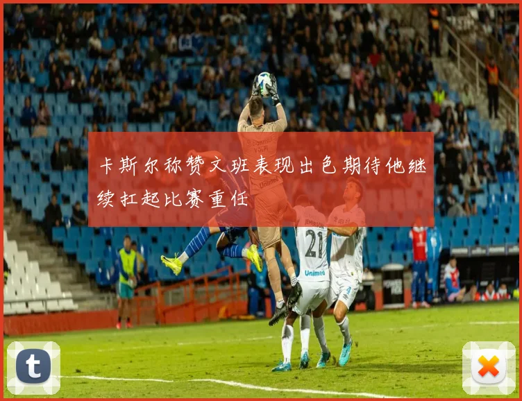 卡斯尔称赞文班表现出色期待他继续扛起比赛重任