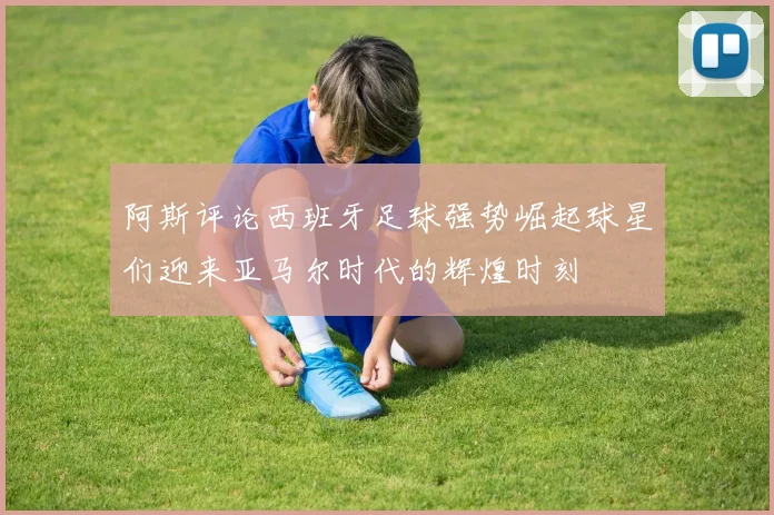 阿斯评论西班牙足球强势崛起球星们迎来亚马尔时代的辉煌时刻