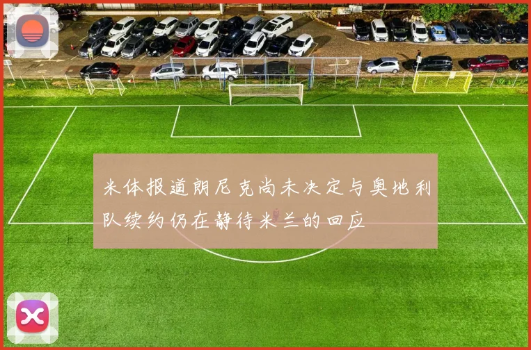 米体报道朗尼克尚未决定与奥地利队续约仍在静待米兰的回应
