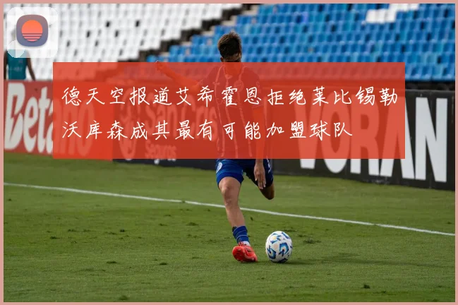 德天空报道艾希霍恩拒绝莱比锡勒沃库森成其最有可能加盟球队
