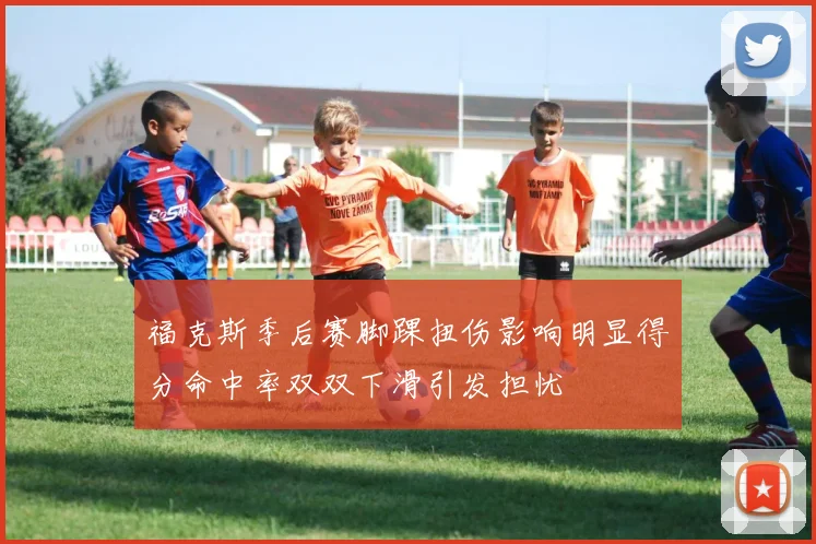 福克斯季后赛脚踝扭伤影响明显得分命中率双双下滑引发担忧