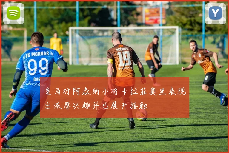 皇马对阿森纳小将卡拉菲奥里表现出浓厚兴趣并已展开接触