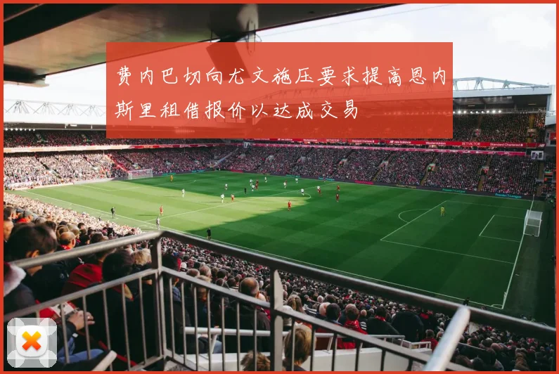 费内巴切向尤文施压要求提高恩内斯里租借报价以达成交易