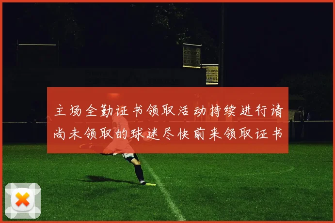 主场全勤证书领取活动持续进行请尚未领取的球迷尽快前来领取证书