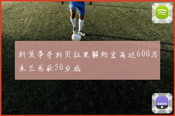 科莫争夺利贝拉里解约金高达600万米兰或获50分成