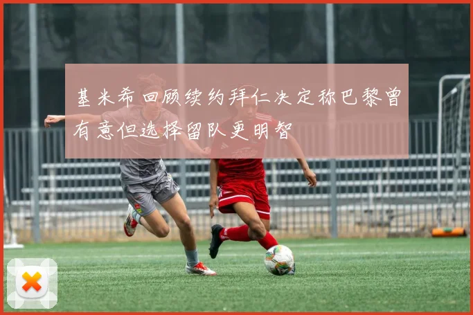 基米希回顾续约拜仁决定称巴黎曾有意但选择留队更明智