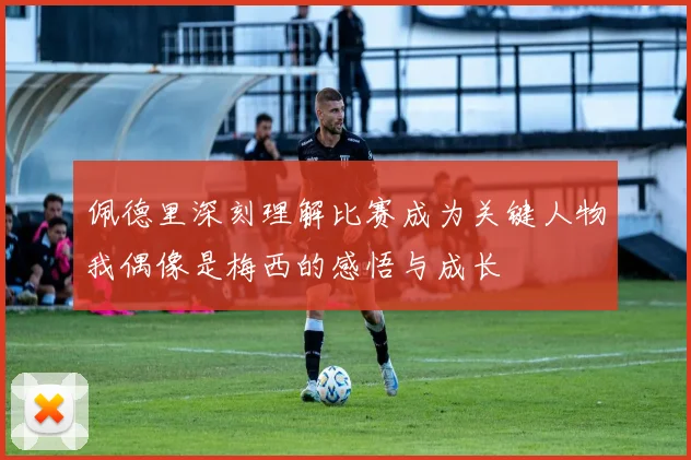 佩德里深刻理解比赛成为关键人物我偶像是梅西的感悟与成长