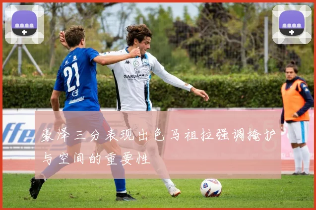 豪泽三分表现出色马祖拉强调掩护与空间的重要性