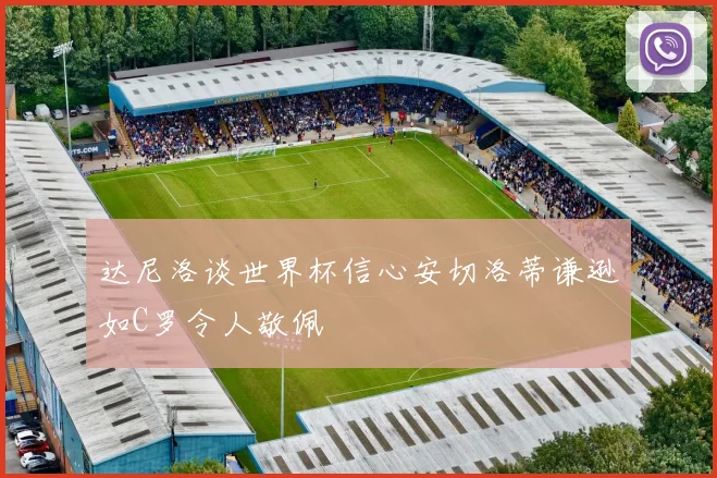 达尼洛谈世界杯信心安切洛蒂谦逊如C罗令人敬佩