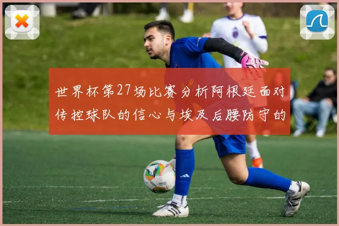 世界杯第27场比赛分析阿根廷面对传控球队的信心与埃及后腰防守的隐患