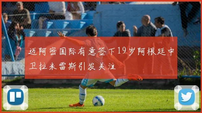 迈阿密国际有意签下19岁阿根廷中卫拉米雷斯引发关注