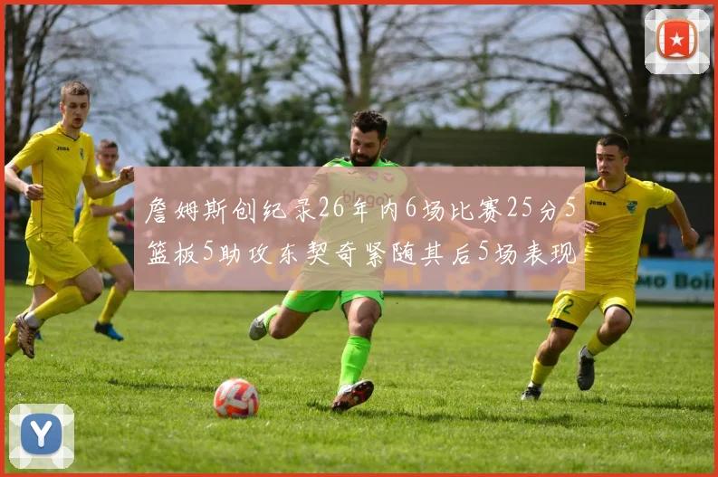 詹姆斯创纪录26年内6场比赛25分5篮板5助攻东契奇紧随其后5场表现出色