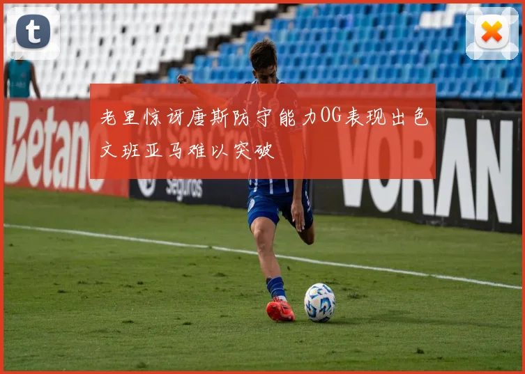 老里惊讶唐斯防守能力OG表现出色文班亚马难以突破