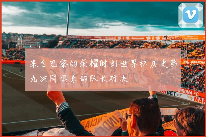来自巴黎的荣耀时刻世界杯历史第九次同俱乐部队长对决
