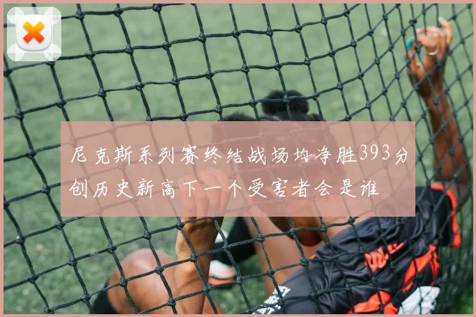 尼克斯系列赛终结战场均净胜393分创历史新高下一个受害者会是谁