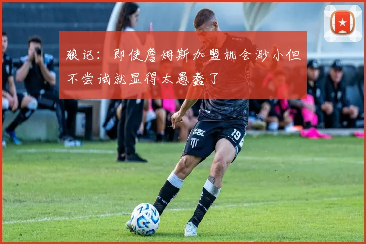 狼记:即使詹姆斯加盟机会渺小但不尝试就显得太愚蠢了