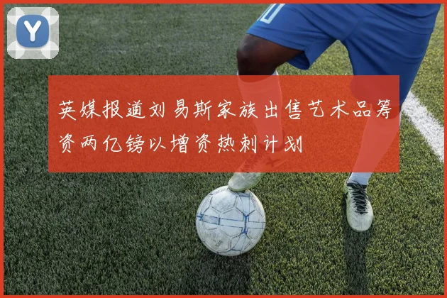 英媒报道刘易斯家族出售艺术品筹资两亿镑以增资热刺计划