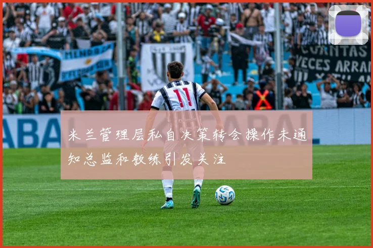 米兰管理层私自决策转会操作未通知总监和教练引发关注
