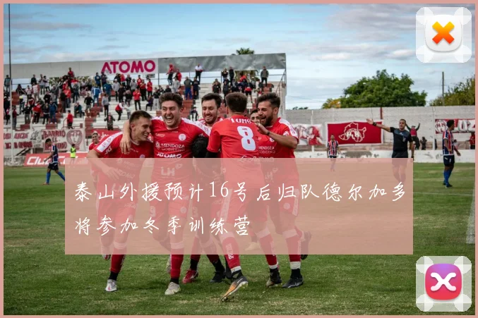 泰山外援预计16号后归队德尔加多将参加冬季训练营
