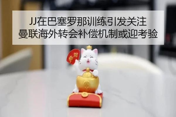 JJ在巴塞罗那训练引发关注 曼联海外转会补偿机制或迎考验 - YABO