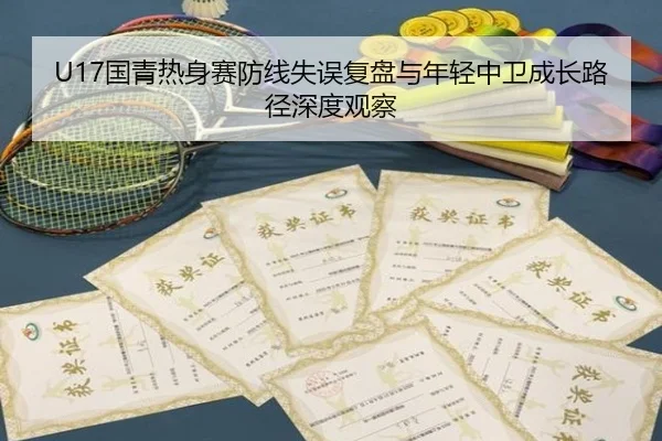 U17国青热身赛防线失误复盘与年轻中卫成长路径深度观察（YABO）